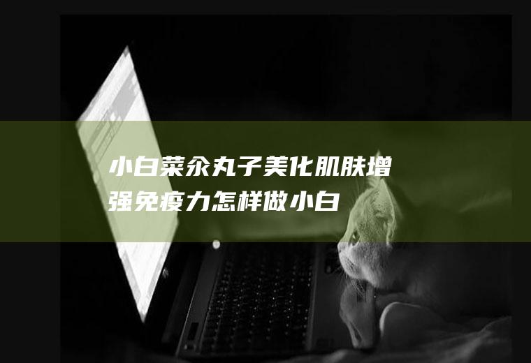 小白菜汆丸子_美化肌肤增强免疫力_怎样做小白菜汆丸子