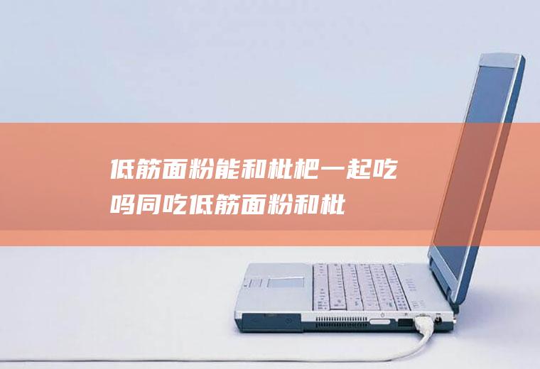低筋面粉能和枇杷一起吃吗/同吃_低筋面粉和枇杷相克吗