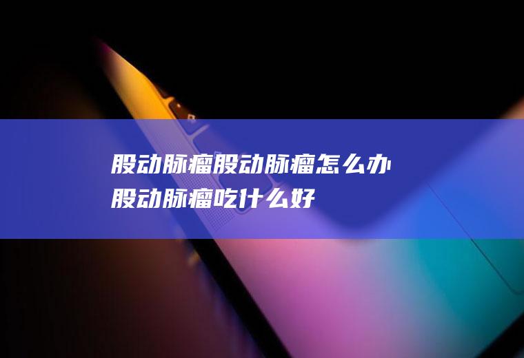 股动脉瘤_股动脉瘤怎么办_股动脉瘤吃什么好_股动脉瘤的症状