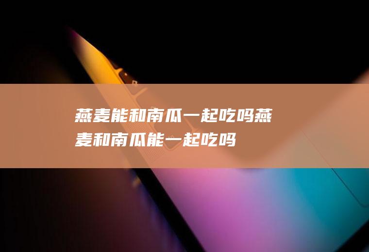 燕麦能和南瓜一起吃吗_燕麦和南瓜能一起吃吗/同吃