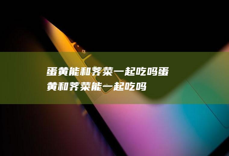 蛋黄能和荠菜一起吃吗_蛋黄和荠菜能一起吃吗/同吃