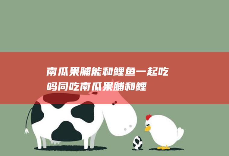 南瓜果脯能和鲤鱼一起吃吗/同吃_南瓜果脯和鲤鱼相克吗