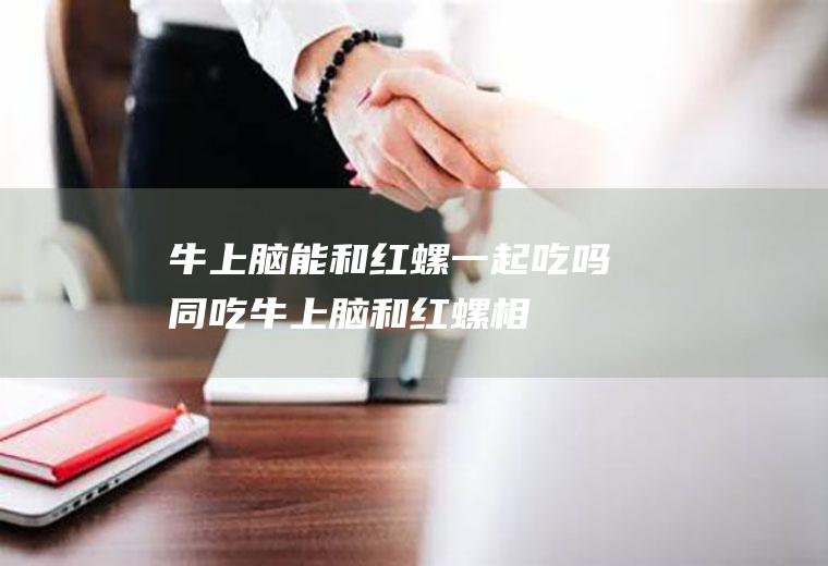 牛上脑能和红螺一起吃吗/同吃_牛上脑和红螺相克吗