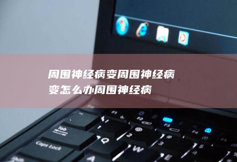 周围神经病变_周围神经病变怎么办_周围神经病变吃什么好_周围神经病变的症状