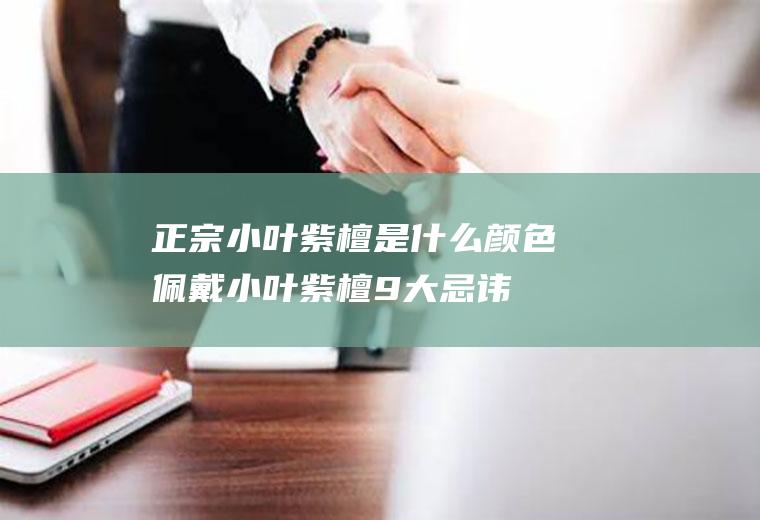 正宗小叶紫檀是什么颜色(佩戴小叶紫檀9大忌讳)