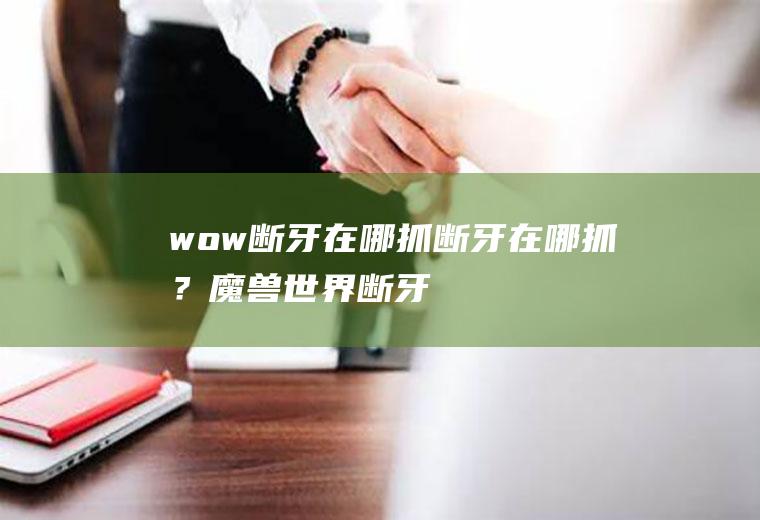 wow断牙在哪抓|断牙在哪抓？(魔兽世界断牙在哪个位置刷的多)