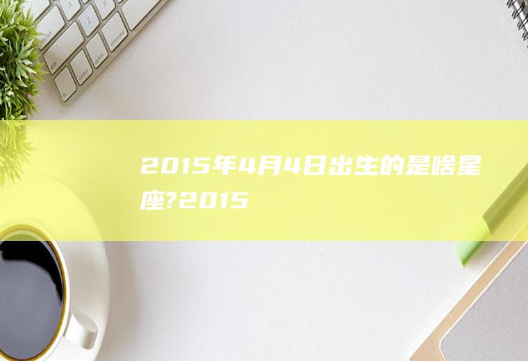 2015年4月4日出生的是啥星座?(2015年4月4日出生的是什么星座)