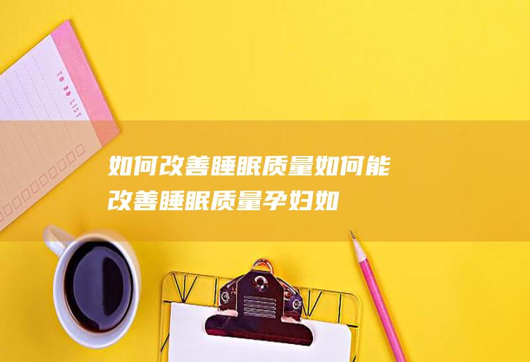 如何改善睡眠质量_如何能改善睡眠质量,孕妇如何改善睡眠质量,如何改善宝宝睡眠质量,睡眠质量不好如何改善,睡眠质量差如何改善,如何改善睡眠质量不好