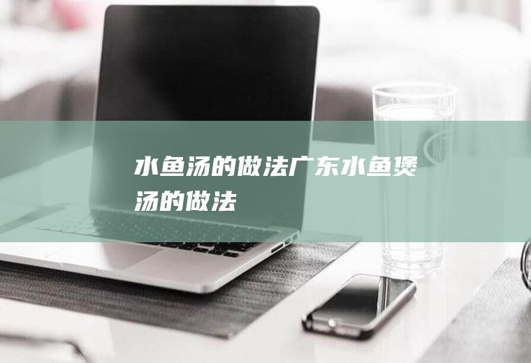 水鱼汤的做法(广东水鱼煲汤的做法)