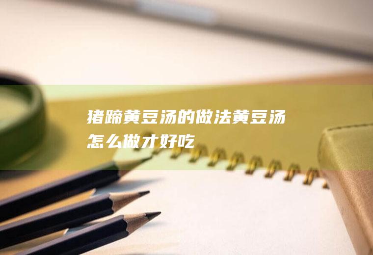 猪蹄黄豆汤的做法_黄豆汤怎么做才好吃