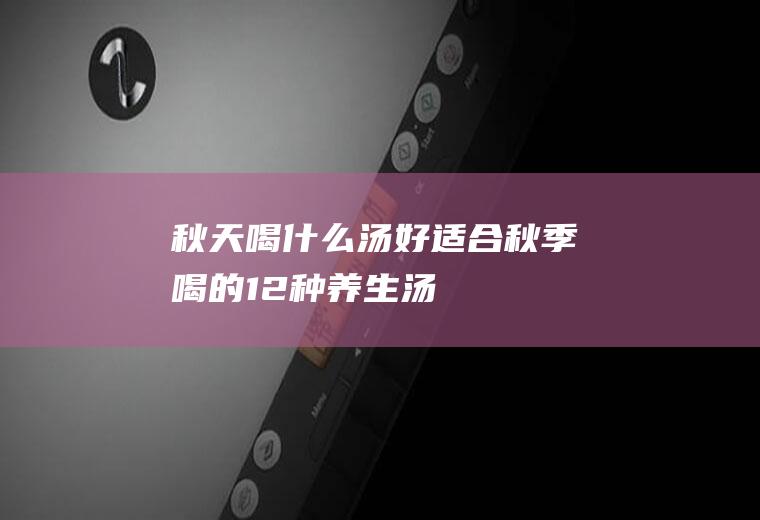 秋天喝什么汤好(适合秋季喝的12种养生汤)