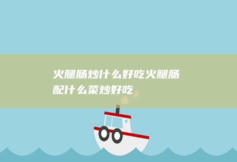 火腿肠炒什么好吃_火腿肠配什么菜炒好吃