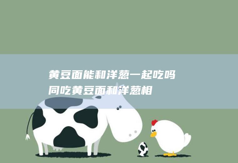 黄豆面能和洋葱一起吃吗/同吃_黄豆面和洋葱相克吗