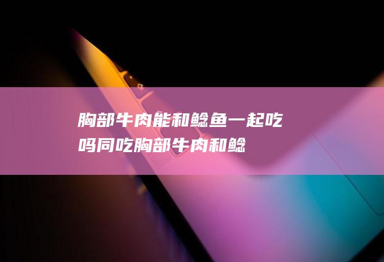 胸部牛肉能和鲶鱼一起吃吗/同吃_胸部牛肉和鲶鱼相克吗