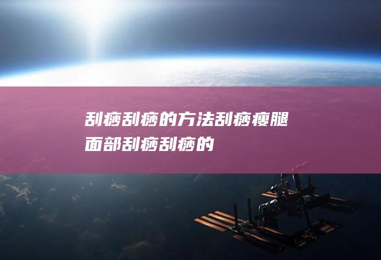 刮痧_刮痧的方法,刮痧瘦腿,面部刮痧,刮痧的作用,刮痧后注意事项,刮痧的好处,刮痧减肥