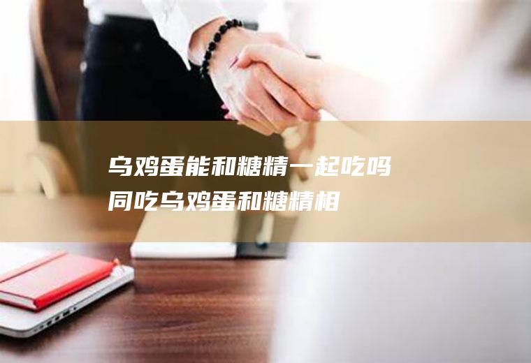 乌鸡蛋能和糖精一起吃吗/同吃_乌鸡蛋和糖精相克吗