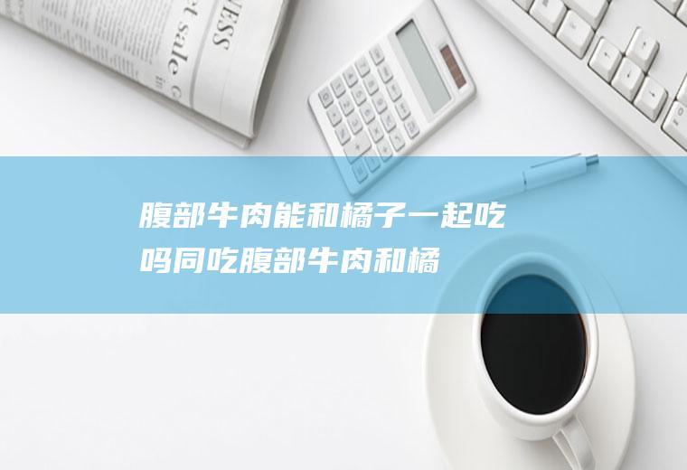 腹部牛肉能和橘子一起吃吗/同吃_腹部牛肉和橘子相克吗