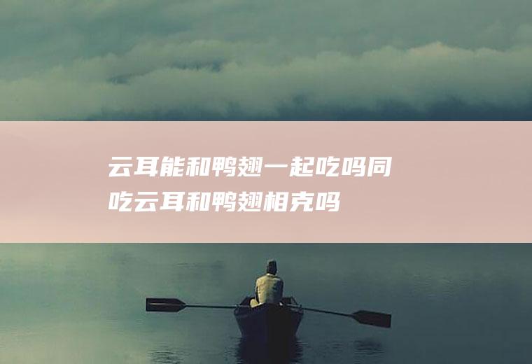 云耳能和鸭翅一起吃吗/同吃_云耳和鸭翅相克吗