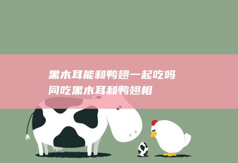 黑木耳能和鸭翅一起吃吗/同吃_黑木耳和鸭翅相克吗