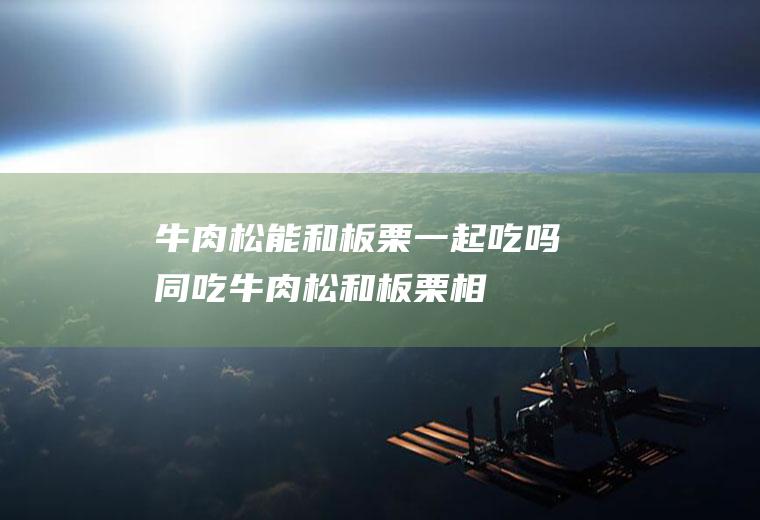 牛肉松能和板栗一起吃吗/同吃_牛肉松和板栗相克吗