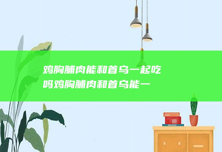 鸡胸脯肉能和首乌一起吃吗_鸡胸脯肉和首乌能一起吃吗/同吃