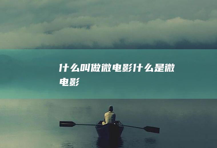 什么叫做微电影(什么是微电影)