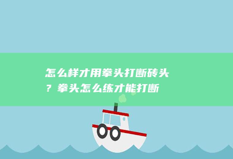 怎么样才用拳头打断砖头？(拳头怎么练才能打断砖头)