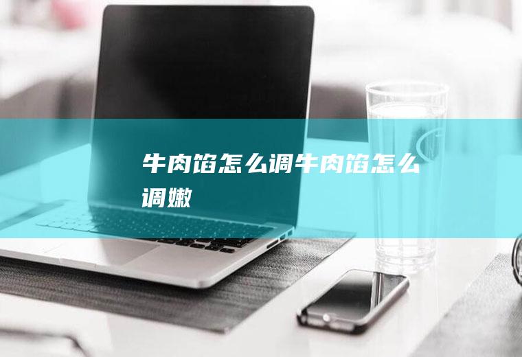 牛肉馅怎么调_牛肉馅怎么调嫩