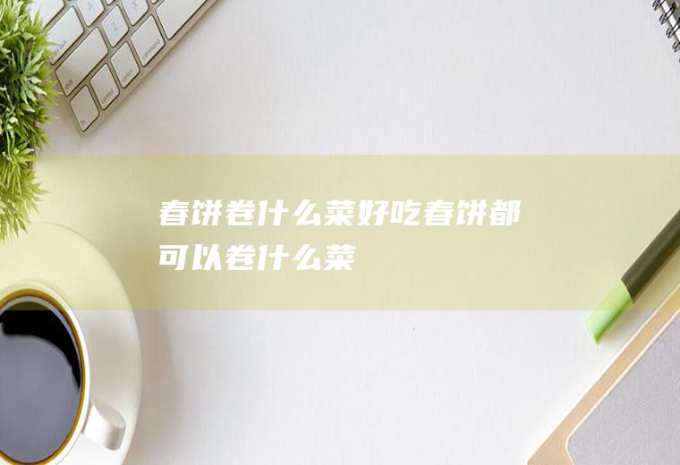 春饼卷什么菜好吃_春饼都可以卷什么菜