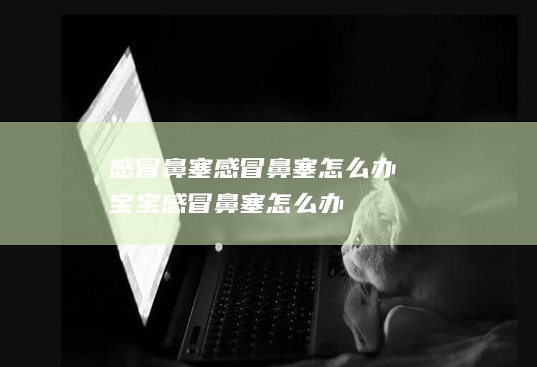 感冒鼻塞_感冒鼻塞怎么办,宝宝感冒鼻塞怎么办,婴儿感冒鼻塞怎么办,孕妇感冒鼻塞怎么办,感冒鼻塞吃什么药好