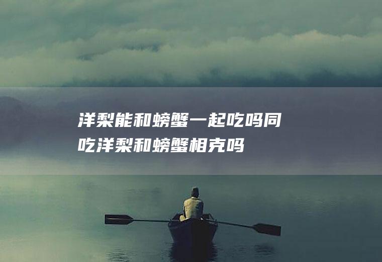 洋梨能和螃蟹一起吃吗/同吃_洋梨和螃蟹相克吗