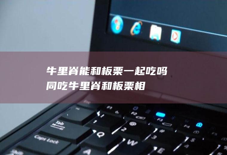 牛里脊能和板栗一起吃吗/同吃_牛里脊和板栗相克吗