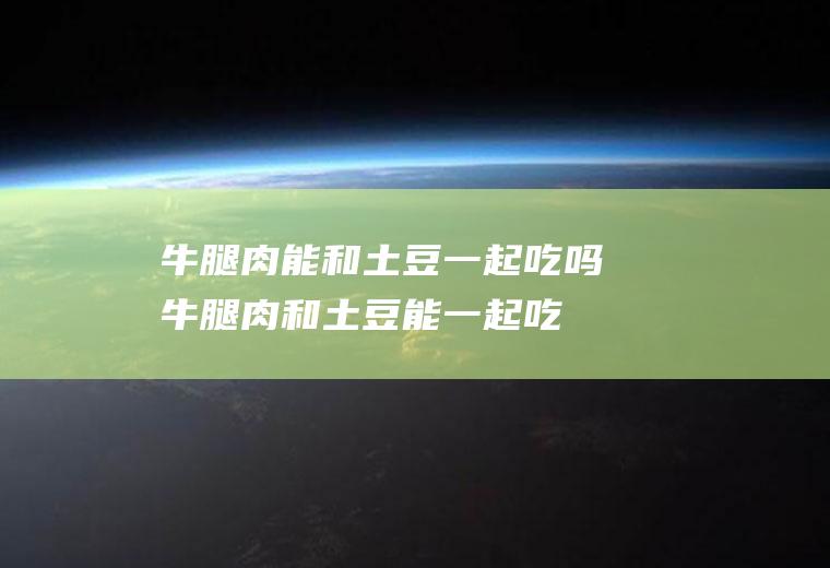 牛腿肉能和土豆一起吃吗_牛腿肉和土豆能一起吃吗/同吃