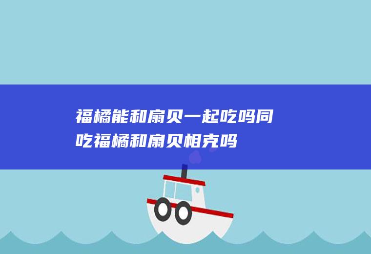 福橘能和扇贝一起吃吗/同吃_福橘和扇贝相克吗