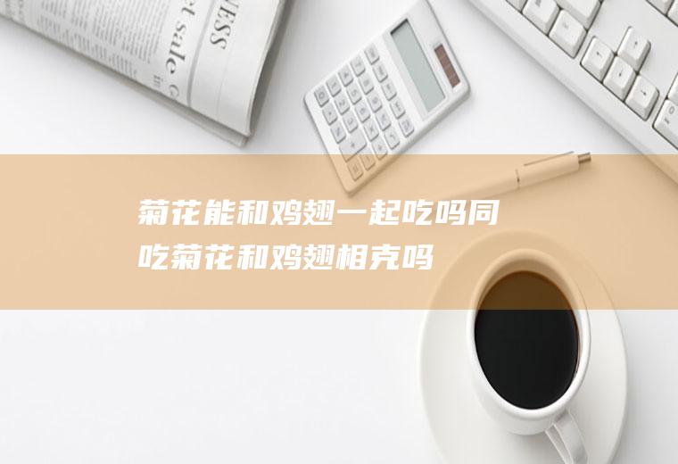 菊花能和鸡翅一起吃吗/同吃_菊花和鸡翅相克吗