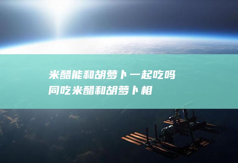 米醋能和胡萝卜一起吃吗/同吃_米醋和胡萝卜相克吗