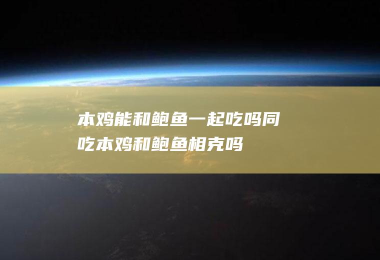 本鸡能和鲍鱼一起吃吗/同吃_本鸡和鲍鱼相克吗