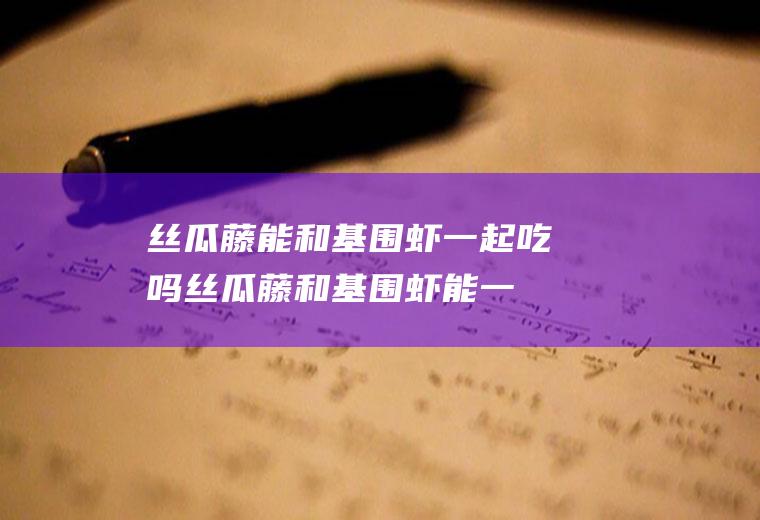 丝瓜藤能和基围虾一起吃吗_丝瓜藤和基围虾能一起吃吗/同吃