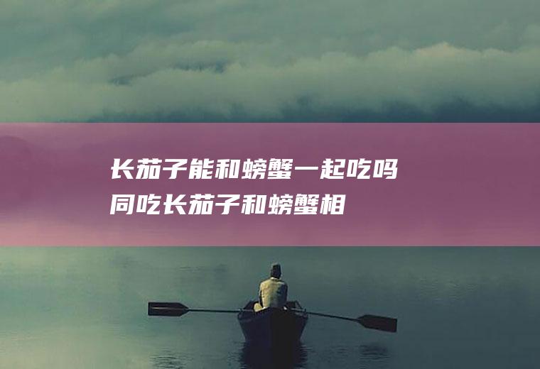 长茄子能和螃蟹一起吃吗/同吃_长茄子和螃蟹相克吗