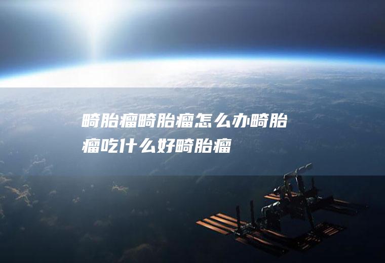 畸胎瘤_畸胎瘤怎么办_畸胎瘤吃什么好_畸胎瘤的症状