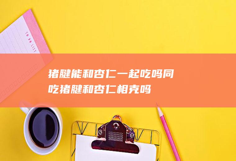 猪腱能和杏仁一起吃吗/同吃_猪腱和杏仁相克吗