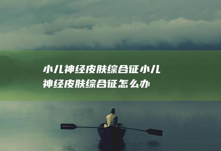 小儿神经皮肤综合征_小儿神经皮肤综合征怎么办_小儿神经皮肤综合征吃什么好_小儿神经皮肤综合征的症状