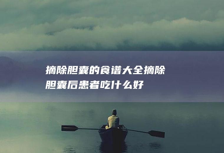 摘除胆囊的食谱大全_摘除胆囊后患者吃什么好