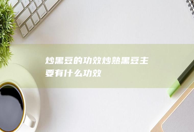 炒黑豆的功效_炒熟黑豆主要有什么功效