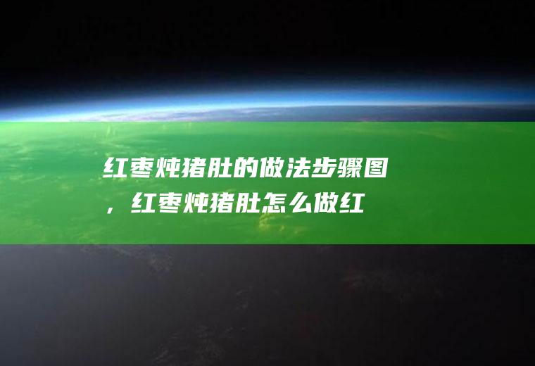 红枣炖猪肚的做法步骤图，红枣炖猪肚怎么做(红枣炖猪肚窍门)