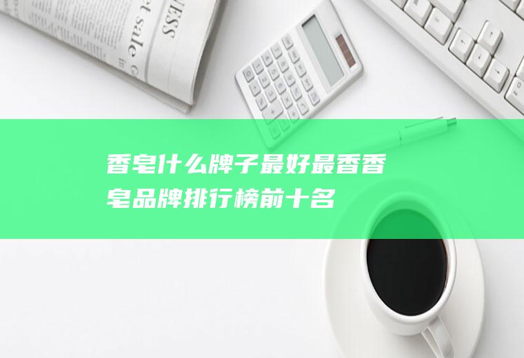 香皂什么牌子最好最香(香皂品牌排行榜前十名)