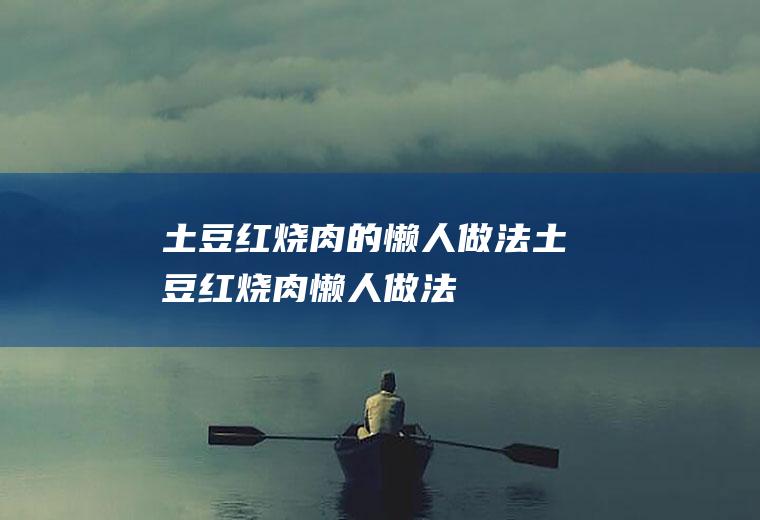 土豆红烧肉的懒人做法_土豆红烧肉懒人做法