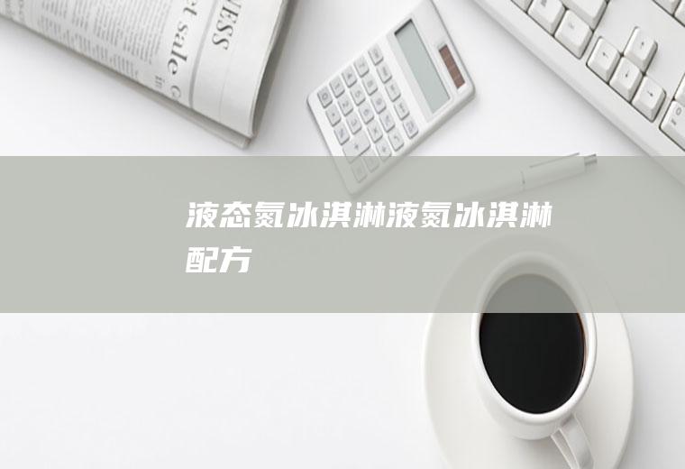 液态氮冰淇淋_液氮冰淇淋配方