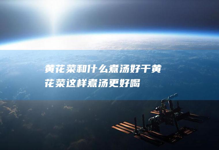 黄花菜和什么煮汤好_干黄花菜这样煮汤更好喝