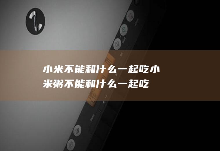 小米不能和什么一起吃_小米粥不能和什么一起吃